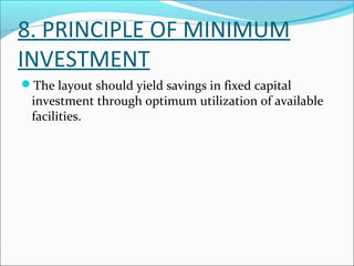 8. PRINCIPLE OF MINIMUM 
INVESTMENT 
The layout should yield savings in fixed capital 
investment through optimum utilization of available 
facilities. 
 