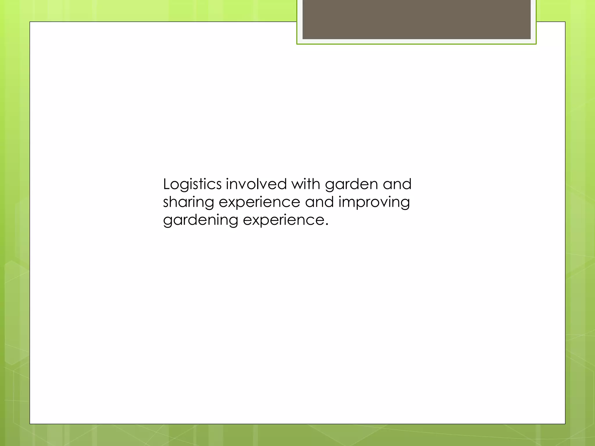 Logistics involved with garden and
sharing experience and improving
gardening experience.
 