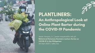 PLANTLINERS:
An Anthropological Look at
Online Plant Barter during
the COVID-19 Pandemic
Jessie Varquez, Jr. ￨ jessie.varquez@dlsu.edu.ph
Behavioral Sciences Society's Lecture Series on
COVID-19 in the Philippines
04 Sept 2020 ￨ @dlsu.bss
Image Source: SunStar Davao
 
