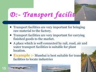 D:- Transport facilities:- <ul><li>Transport facilities are very important for bringing raw material to the factory.  </li...