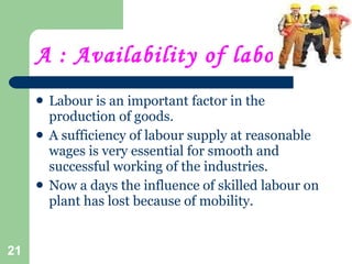A : Availability of labour :- <ul><li>Labour is an important factor in the production of goods. </li></ul><ul><li>A suffic...