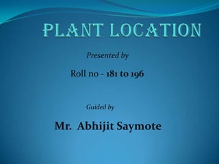 PLANT LOCATION Presented by  Roll no - 181 to 196    		      Guided by Mr.  AbhijitSaymote 