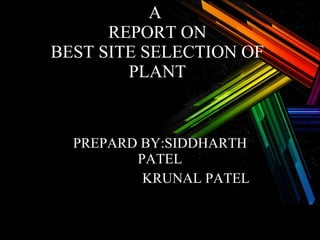 A  REPORT ON BEST SITE SELECTION OF PLANT PREPARD BY:SIDDHARTH PATEL   KRUNAL PATEL 