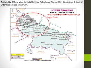 This Area Have More Production Of
Sugar Cane
Availability Of Raw Material In Lakhimpur ,Sahjahnpur,Sitapur,Khiri ,Balrampur District of
Uttar Pradesh are Maximum..
 