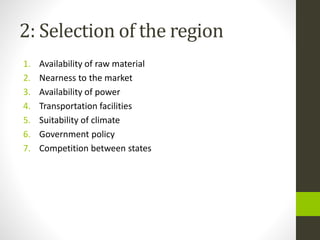 2: Selection of the region
1. Availability of raw material
2. Nearness to the market
3. Availability of power
4. Transportation facilities
5. Suitability of climate
6. Government policy
7. Competition between states
 