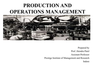 PRODUCTION AND
OPERATIONS MANAGEMENT
Prepared by
Prof. Jitendra Patel
Assistant Professor
Prestige Institute of Management and Research
Indore
 
