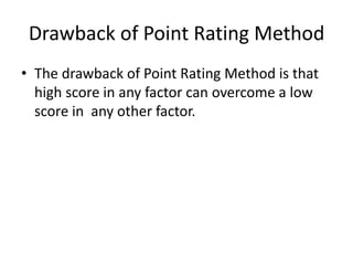 Drawback of Point Rating Method
• The drawback of Point Rating Method is that
high score in any factor can overcome a low
score in any other factor.
 
