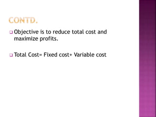  Objective is to reduce total cost and
maximize profits.
 Total Cost= Fixed cost+ Variable cost
 
