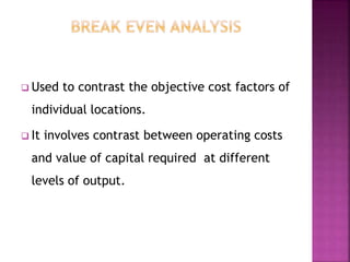  Used to contrast the objective cost factors of
individual locations.
 It involves contrast between operating costs
and value of capital required at different
levels of output.
 