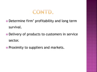  Determine firm’ profitability and long term
survival.
 Delivery of products to customers in service
sector.
 Proximity to suppliers and markets.
 