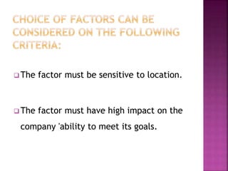  The factor must be sensitive to location.
 The factor must have high impact on the
company 'ability to meet its goals.
 