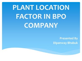 PLANT LOCATION
FACTOR IN BPO
COMPANY
Presented By
Dipanway Bhabuk
 