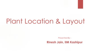 Plant Location & Layout 
Presented By : 
Rinesh Jain, IIM Kashipur 
 