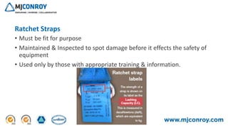 3/26/2020 9
Ratchet Straps
• Must be fit for purpose
• Maintained & Inspected to spot damage before it effects the safety of
equipment
• Used only by those with appropriate training & information.
 