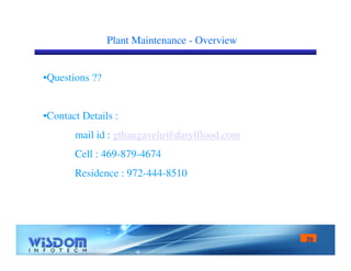 39 
Plant Maintenance - Overview 
•Questions ?? 
•Contact Details : 
mail id : gthangavelu@darylflood.com 
Cell : 469-879-4674 
Residence : 972-444-8510 
