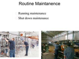 Routine Maintanence
 Running maintenance
 Shut down maintenance
 
