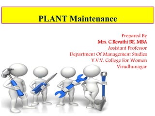 PLANT Maintenance
Prepared By
Mrs. C.Revathi BE, MBA
Assistant Professor
Department Of Management Studies
V.V.V. College For Women
Virudhunagar
 