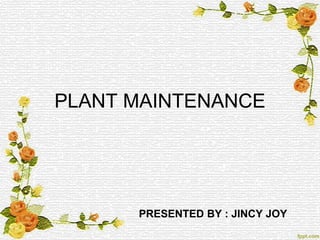 PLANT MAINTENANCE
PRESENTED BY : JINCY JOY
 