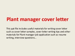 Plant manager cover letter
This ppt file includes useful materials for writing cover letter
such as cover letter samples, cover letter writing tips and other
materials for Plant manager job application such as resume
writing, interview questions…

 