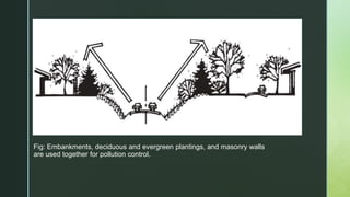 Fig: Embankments, deciduous and evergreen plantings, and masonry walls
are used together for pollution control.
 