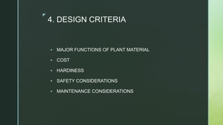 z
4. DESIGN CRITERIA
 MAJOR FUNCTIONS OF PLANT MATERIAL
 COST
 HARDINESS
 SAFETY CONSIDERATIONS
 MAINTENANCE CONSIDERATIONS
 