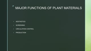 zz
MAJOR FUNCTIONS OF PLANT MATERIALS
 AESTHETICS
 SCREENING
 CIRCULATION CONTROL
 PRODUCTION
 
