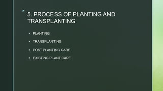 z
5. PROCESS OF PLANTING AND
TRANSPLANTING
 PLANTING
 TRANSPLANTING
 POST PLANTING CARE
 EXISTING PLANT CARE
 