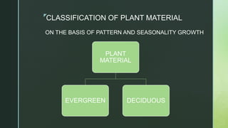 z
CLASSIFICATION OF PLANT MATERIAL
ON THE BASIS OF PATTERN AND SEASONALITY GROWTH
PLANT
MATERIAL
EVERGREEN DECIDUOUS
 
