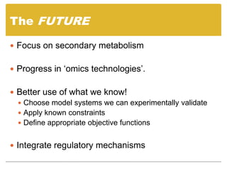 The FUTURE
 Focus on secondary metabolism
 Progress in ‘omics technologies’.
 Better use of what we know!
 Choose model systems we can experimentally validate
 Apply known constraints
 Define appropriate objective functions
 Integrate regulatory mechanisms
 