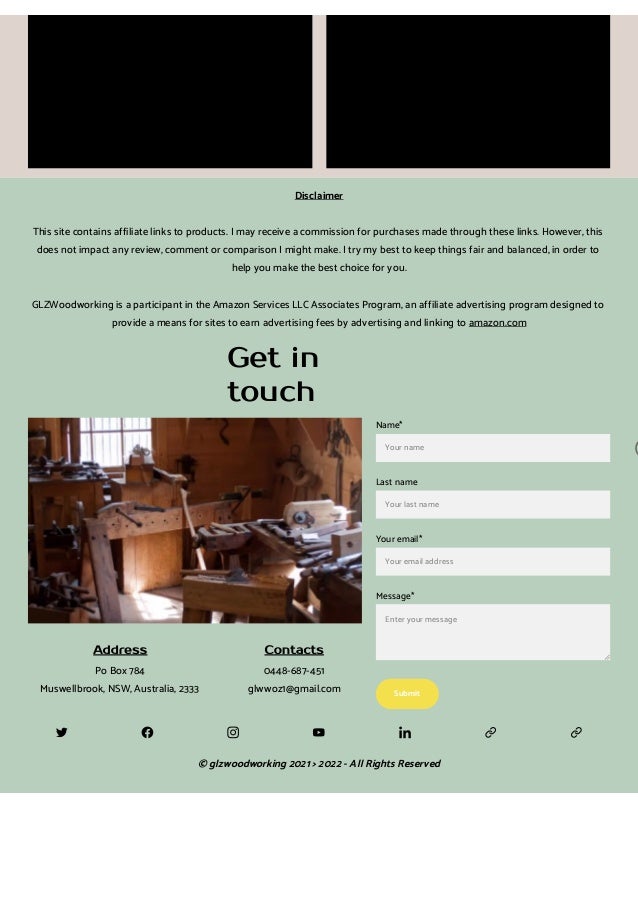 Get in
touch
Name*
Your name
Last name
Your last name
Your email*
Your email address
Message*
Enter your message
Submit
Address
Po Box 784
Muswellbrook, NSW, Australia, 2333 
Contacts
0448-687-451
glwwoz1@gmail.com
© glzwoodworking 2021 > 2022 - All Rights Reserved
Disclaimer
This site contains affiliate links to products. I may receive a commission for purchases made through these links. However, this
does not impact any review, comment or comparison I might make. I try my best to keep things fair and balanced, in order to
help you make the best choice for you.
GLZWoodworking is a participant in the Amazon Services LLC Associates Program, an affiliate advertising program designed to
provide a means for sites to earn advertising fees by advertising and linking to amazon.com
 