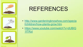 REFERENCES
• http://www.gardeningknowhow.com/specia
l/children/how-plants-grow.htm
• https://www.youtube.com/watch?v=dUBIQ
1fTRzI
 