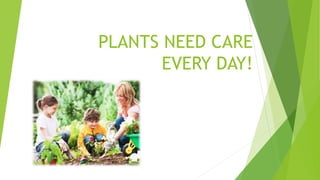 PLANTS NEED CARE
EVERY DAY!
 