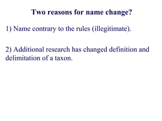 Two reasons for name change?
1) Name contrary to the rules (illegitimate).
2) Additional research has changed definition and
delimitation of a taxon.
 