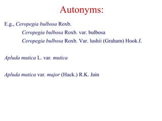 Autonyms:
E.g., Ceropegia bulbosa Roxb.
Ceropegia bulbosa Roxb. var. bulbosa
Ceropegia bulbosa Roxb. Var. lushii (Graham) Hook.f.
Apluda mutica L. var. mutica
Apluda mutica var. major (Hack.) R.K. Jain
 