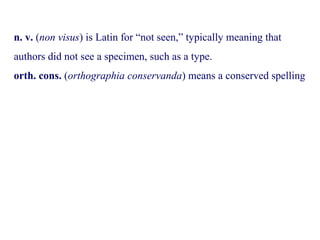n. v. (non visus) is Latin for “not seen,” typically meaning that
authors did not see a specimen, such as a type.
orth. cons. (orthographia conservanda) means a conserved spelling
 