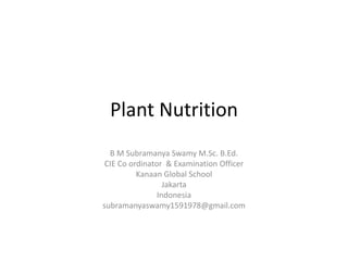 Plant Nutrition 
B M Subramanya Swamy M.Sc. B.Ed. 
CIE Co ordinator & Examination Officer 
Kanaan Global School 
Jakarta 
Indonesia 
subramanyaswamy1591978@gmail.com 
 