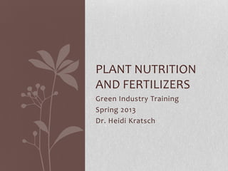 PLANT NUTRITION
AND FERTILIZERS
Green Industry Training
Spring 2013
Dr. Heidi Kratsch
 