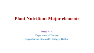 Plant Nutrition: Major elements
Dhole N. A.
Department of Botany,
Digambarrao Bindu ACS College, Bhokar
 