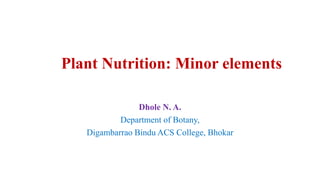 Plant Nutrition: Minor elements
Dhole N. A.
Department of Botany,
Digambarrao Bindu ACS College, Bhokar
 