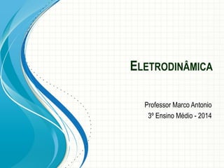 ELETRODINÂMICA 
Professor Marco Antonio 
3º Ensino Médio -2014  