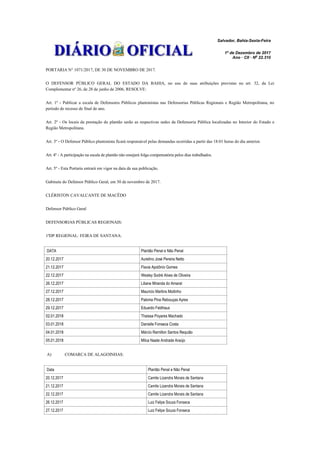 Salvador, Bahia-Sexta-Feira
1º de Dezembro de 2017
Ano · CII · No
22.310
PORTARIA N° 1071/2017, DE 30 DE NOVEMBRO DE 2017.
O DEFENSOR PÚBLICO GERAL DO ESTADO DA BAHIA, no uso de suas atribuições previstas no art. 32, da Lei
Complementar nº 26, de 28 de junho de 2006, RESOLVE:
Art. 1º - Publicar a escala de Defensores Públicos plantonistas nas Defensorias Públicas Regionais e Região Metropolitana, no
período de recesso de final de ano.
Art. 2º - Os locais da prestação do plantão serão as respectivas sedes da Defensoria Pública localizadas no Interior do Estado e
Região Metropolitana.
Art. 3º - O Defensor Público plantonista ficará responsável pelas demandas ocorridas a partir das 18:01 horas do dia anterior.
Art. 4º - A participação na escala de plantão não ensejará folga compensatória pelos dias trabalhados.
Art. 5º - Esta Portaria entrará em vigor na data da sua publicação.
Gabinete do Defensor Público Geral, em 30 de novembro de 2017.
CLÉRISTON CAVALCANTE DE MACÊDO
Defensor Público Geral
DEFENSORIAS PÚBLICAS REGIONAIS:
1ªDP REGIONAL: FEIRA DE SANTANA:
DATA Plantão Penal e Não Penal
20.12.2017 Aurelino José Pereira Netto
21.12.2017 Flavia Apolônio Gomes
22.12.2017 Wesley Sodré Alves de Oliveira
26.12.2017 Liliane Miranda do Amaral
27.12.2017 Mauricio Martins Moitinho
28.12.2017 Paloma Pina Rebouças Ayres
29.12.2017 Eduardo Feldhaus
02.01.2018 Thaissa Poyares Machado
03.01.2018 Danielle Fonseca Costa
04.01.2018 Márcio Ramilton Santos Requião
05.01.2018 Milca Naate Andrade Araújo
A) COMARCA DE ALAGOINHAS:
Data Plantão Penal e Não Penal
20.12.2017 Camile Lizandra Morais de Santana
21.12.2017 Camile Lizandra Morais de Santana
22.12.2017 Camile Lizandra Morais de Santana
26.12.2017 Luiz Felipe Souza Fonseca
27.12.2017 Luiz Felipe Souza Fonseca
 