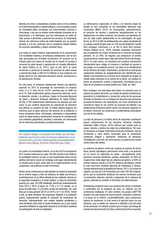 51
Además, los retos y necesidades actuales nacen de los cambios
en el perfil demográfico y epidemiológico. Las principales causas
de mortalidad están vinculadas con enfermedades crónicas e
infecciosas, a las que se añaden enfermedades derivadas de la
desnutrición y el sobrepeso, que son indicadores de estilo de
vida, acceso a alimentos y patrones de consumo. Es importante
enfocar los esfuerzos contra las enfermedades que se pueden
prevenir y, a la vez, promover que la ciudadanía adopte hábitos
de consumo saludables y realice actividad física.
Las metas en salud materna, especialmente en lo concerniente
a la mortalidad materna y el embarazo adolescente, aún no han
sido alcanzadas por el Estado ecuatoriano. De acuerdo con el
Estudio sobre los costos de omisión de no invertir en acceso a
servicios de salud sexual y reproductiva en Ecuador (Ministerio
de Salud Pública et al., 2017), para el año 2015 el costo
económico y social por la omisión de servicios de salud sexual
y reproductiva llegó a US$ 472 9 millones, lo que evidencia una
deuda social en una adecuada educación sexual, reproductiva y
de planificación familiar.
Por otra parte, el embarazo adolescente merece una atención
especial: en 2015 el porcentaje de nacimientos en mujeres
entre 12 y 17 años fue de 10,2%, mientras que en 2006 fue
de 8,1%. Esta problemática genera situaciones adversas, como
la deserción escolar y la pobreza. Según la Encuesta Nacional
de Salud y Nutrición (Ensanut) (Ministerio de Salud Pública,
2012b), 6 487 adolescentes abandonaron los estudios por esta
razón, lo que conlleva situaciones de vulneración de derechos
que afectan su proyecto de vida. El Estado deberá asegurar los
entornos para el pleno ejercicio del derecho de la población a
tomar decisiones libres, informadas, voluntarias y responsables
sobre su salud sexual y reproductiva, tomando en consideración
sus contextos geográficos, sociales y culturales, sin menoscabo
de los derechos garantizados constitucionalmente.
En cuanto a la mortalidad materna, en el año 2016 se produjeron
39,7 muertes maternas por cada 100 000 nacidos vivos. Reducir
la mortalidad materna ha sido un eje fundamental dentro de las
políticas del sector social; sin embargo,este sigue representando
un desafío para el país, sobre todo en la implementación de los
programas y las políticas en todo el territorio.
Dentro de las condiciones de vida también se recalca la necesidad
de un entorno seguro y libre de violencia, en todas sus formas y
manifestaciones. En la última década se han realizado mejoras en
la seguridad ciudadana y el orden público. La tasa de homicidios
general por cada 100 000 habitantes disminuyó sostenidamente
entre 2010 y 2016, al pasar de 17,48 a 5,7. En cambio, en el
grupo de edad entre 15 y 29 años, la tasa de homicidios fue más
alta que la tasa general (30,76 en 2010 y 8,11 en 2016). Frente
a ello, se debe fortalecer los programas dirigidos a la población
juvenil, especialmente aquella en situación de vulneración de
derechos. Adicionalmente, aún existen desafíos pendientes a
nivel territorial, sobre todo en zonas fronterizas, por lo que resulta
necesario fortalecer la seguridad nacional en el territorio mediante
la participación de toda la ciudadanía.
La delincuencia organizada, el tráfico y la tenencia ilegal de
drogas se han convertido en las actividades delictivas más
recurrentes (MICS, 2014). Es preocupante, particularmente,
el consumo de alcohol y sustancias estupefacientes en los
adolescentes: los datos muestran, por ejemplo, que alrededor de
uno de cada cuatro adolescentes se ha embriagado; de igual
forma, en 2015 el 29% de adolescentes vio a algún estudiante de
su colegio usando drogas; para un 15% de esta población resulta
fácil conseguir marihuana y a un 8% le sería fácil comprar
heroína (Velasco et al., 2016). Estudios realizados mencionan
que la población con mayor incidencia en el consumo de drogas
proviene, en un 40%, de hogares que pertenecen al estrato
socioeconómico medio-bajo y bajo (SecretaríaTécnica de Drogas,
2017). En este marco, es necesaria una continua intervención
intersectorial para mitigar el consumo y facilidad de acceso a
las drogas en la población juvenil, con base en la identificación
de los factores de riesgo, tratamiento y protección en este grupo
poblacional. Estudios de megatendencias han identificado que,
debido a las limitantes en el control de la demanda de drogas, el
Estado debe enfocarse en el control de la oferta, con énfasis en
temas de prevención, control y tratamiento, recordando que se
trata de un problema de salud pública (CE, 2008, art. 364).
Para conseguir una vida digna para todos, es necesario que un
sistema de justicia eficiente y un modelo de gestión penitenciaria
garanticen la rehabilitación y reinserción social de las personas
privadas de libertad, con un enfoque de derechos que promueva
procesos formativos y de capacitación, así como condiciones de
convivencia digna en los centros de privación de libertad. Los
adolescentes infractores deben recibir una atención especial, no
se deben confundir sus dinámicas y problemáticas particulares
con las de los adultos.
La trata de personas y el tráfico ilícito de migrantes constituyen
graves vulneraciones de los derechos humanos. Estudios
realizados (OIM y Flacso, 2016) ratifican que nuestro país es
origen, tránsito y destino de estas dos problemáticas. Por esto,
es necesario un trabajo interinstitucional para fortalecer marcos
normativos y crear planes nacionales para la prevención,
protección integral y reparación, restitución de derechos,
investigación y sanción, así como acceso a la justicia para luchar
contra estos dos delitos.
La violencia de género contra las mujeres se expresa de forma
física, sexual, psicológica, patrimonial, entre otras, y se produce
en un marco de relaciones de poder, principalmente entre
personas cercanas (familiares, parejas, amistades). Un 60% de
mujeres han vivido algún tipo de violencia de género; el 40% ha
sufrido violencia sexual y el 53,9% violencia psicológica, siendo
la más recurrente (Instituto Nacional de Estadística y Censos;
Consejo Nacional para la Igualdad de Género, 2011). En el país se
registra una tasa de 2,05 homicidios por cada 100 000 mujeres,
por lo que es importante fortalecer los marcos normativos para
la prevención, atención, sanción y reparación de la violencia de
género, además de combatir el femicidio con determinación.
Entendemos al género como una construcción social, no limitada
o confundida con la categoría de sexo, en relación con las
condiciones biológicas. En este contexto, los grupos LGBTTTIQ
también han sido sujetos de discriminación, exclusión y violencia
a lo largo de la historia. Lamentablemente, esas condiciones
todavía se mantienen, lo cual merma el ejercicio pleno de sus
derechos, que no deben ser menores ni distintos a los del resto
de las personas. Un estudio muestra que el mayor porcentaje de
eventosdediscriminación(55,8%)yviolencia(65,6%)sesuscitan
“Se requiere trabajar en proyectos del Estado que permitan
evidenciar que la lucha contra el embarazo adolescente, no es
una tarea fácil y que esto conlleva grandes responsabilidades”
(Aporte Lorena Ñacato, Pichincha. Portal Plan para Todos).
 