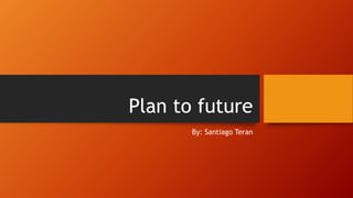 Plan to future
By: Santiago Teran
 