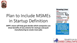 Plan to Include MSMEs
in Startup Definition
DIPP's move will help govt decide which companies can
draw benefits of any scheme for startups and push
manufacturing to create more jobs
 