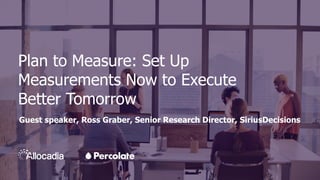Plan to Measure: Set Up
Measurements Now to Execute
Better Tomorrow
Guest speaker, Ross Graber, Senior Research Director, SiriusDecisions
 