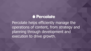 Percolate helps efficiently manage the
operations of content, from strategy and
planning through development and
execution to drive growth.
 