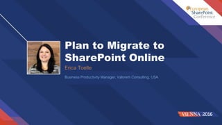 Plan to Migrate to
SharePoint Online
Erica Toelle
Business Productivity Manager, Valorem Consulting, USA
 
