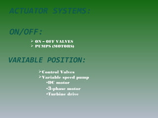 ACTUATOR SYSTEMS:
ON/OFF:
 ON – OFF VALVES
 PUMPS (MOTORS)
VARIABLE POSITION:
Control Valves
Variable speed pump
•DC motor
•3-phase motor
•Turbine drive
 