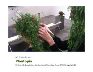IxD Studio Project :

Plantopia
Bill Davis, Kelly Green, Kathleen Moynihan, Sarah White, and Lisa Woods, CCA MFA Design, April 2012
 