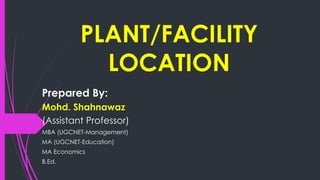 PLANT/FACILITY
LOCATION
Prepared By:
Mohd. Shahnawaz
(Assistant Professor)
MBA (UGCNET-Management)
MA (UGCNET-Education)
MA Economics
B.Ed.
 